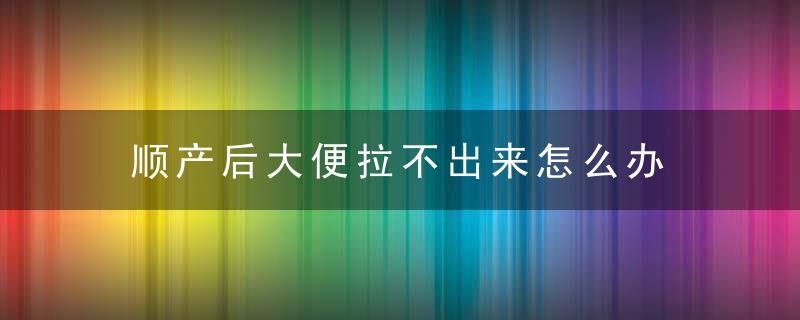 顺产后大便拉不出来怎么办 顺产后大便拉不出来什么原因